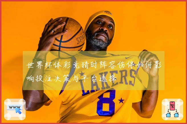 世界杯体彩竞猜时阵容伤停如何影响投注决策与平台选择