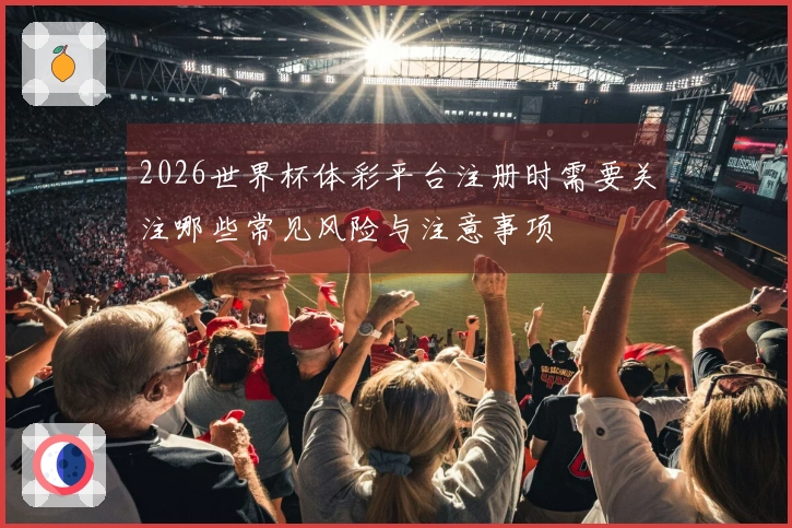 2026世界杯体彩平台注册时需要关注哪些常见风险与注意事项