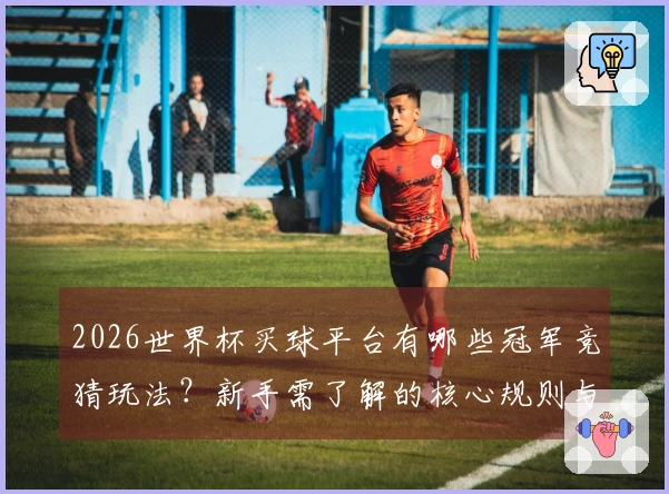 2026世界杯买球平台有哪些冠军竞猜玩法？新手需了解的核心规则与注意事项