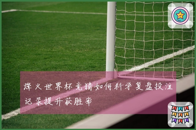 烽火世界杯竞猜如何科学复盘投注记录提升获胜率