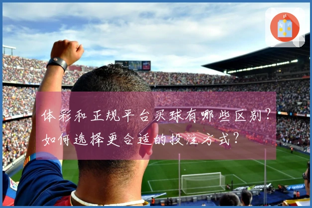 体彩和正规平台买球有哪些区别？如何选择更合适的投注方式？