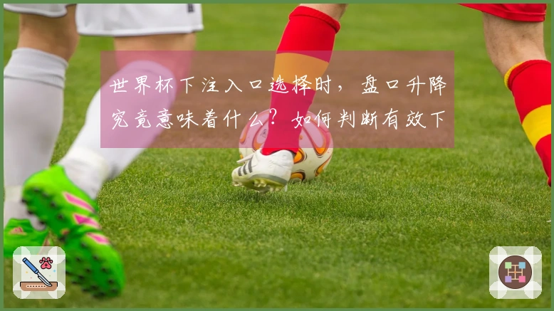 世界杯下注入口选择时，盘口升降究竟意味着什么？如何判断有效下注？