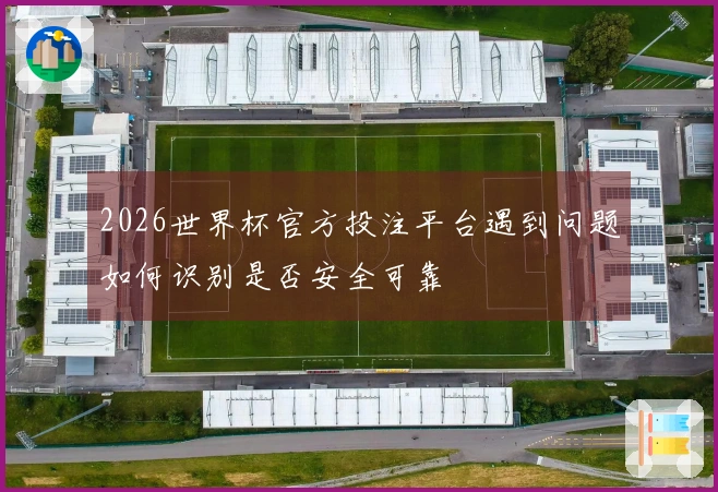2026世界杯官方投注平台遇到问题如何识别是否安全可靠
