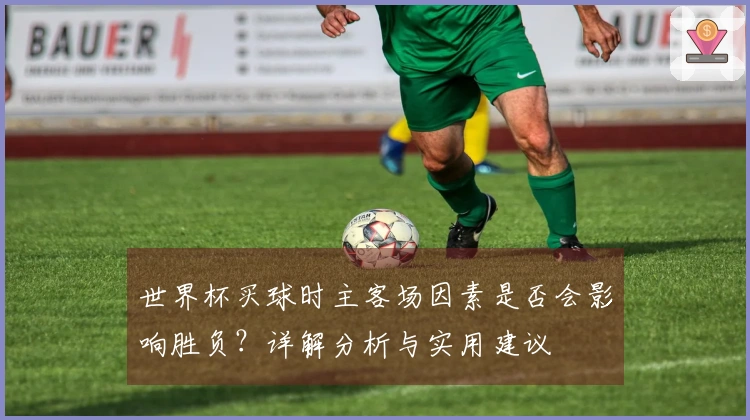 世界杯买球时主客场因素是否会影响胜负？详解分析与实用建议
