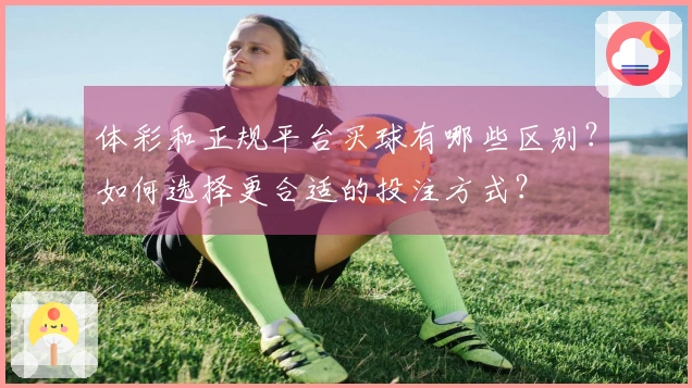 体彩和正规平台买球有哪些区别？如何选择更合适的投注方式？
