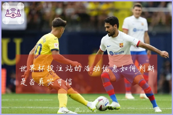 世界杯投注站的活动优惠如何判断是否真实可信