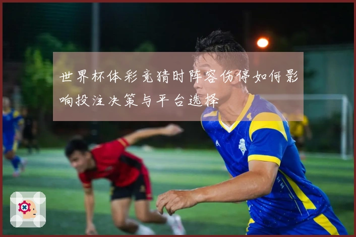 世界杯体彩竞猜时阵容伤停如何影响投注决策与平台选择